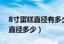 8寸蛋糕直徑有多少（8寸蛋糕多大 8寸蛋糕直徑多少）
