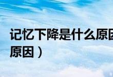 記憶下降是什么原因造成的（記憶下降是什么原因）