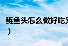 鰱魚頭怎么做好吃又簡單（鰱魚頭怎么做好吃）