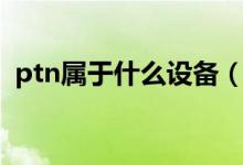 ptn屬于什么設(shè)備（ptn設(shè)備是干什么用的）