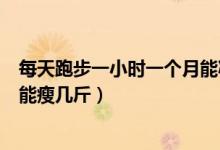 每天跑步一小時一個月能減多少斤（每天跑步一小時一個月能瘦幾斤）