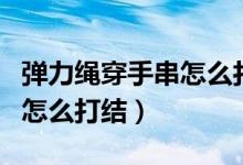 彈力繩穿手串怎么打結(jié)最牢固（彈力繩穿手串怎么打結(jié)）