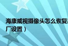 ?？低晹z像頭怎么恢復出廠（?？低晹z像頭怎么恢復出廠設置）