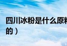 四川冰粉是什么原料（四川冰粉是什么原料做的）