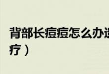 背部長(zhǎng)痘痘怎么辦遺傳的（背部長(zhǎng)痘痘怎么治療）
