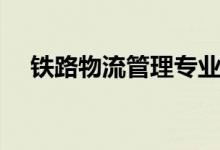 鐵路物流管理專業(yè)學什么（前景怎么樣）