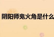 陰陽(yáng)師鬼火角是什么（陰陽(yáng)師鬼火角哪里多）