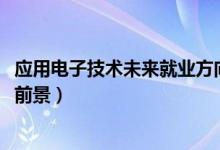 應(yīng)用電子技術(shù)未來就業(yè)方向（2022應(yīng)用電子技術(shù)就業(yè)方向及前景）