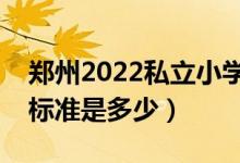 鄭州2022私立小學(xué)政策（鄭州私立小學(xué)收費(fèi)標(biāo)準(zhǔn)是多少）