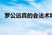 羅公遠真的會法術(shù)嗎（羅公遠真的存在嗎）