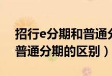 招行e分期和普通分期的區(qū)別（招行e分期和普通分期的區(qū)別）