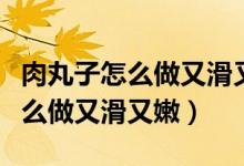 肉丸子怎么做又滑又嫩一歲寶寶吃（肉丸子怎么做又滑又嫩）