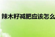 辣木籽減肥應(yīng)該怎么吃（辣木籽怎么吃減肥）