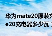 華為mate20原裝充電器是多少瓦（華為mate20充電器多少瓦）
