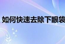 如何快速去除下眼袋（如何快速去除下眼袋）
