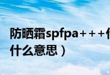 防曬霜spfpa+++什么意思（防曬霜spf20pa什么意思）