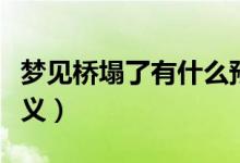 夢(mèng)見橋塌了有什么預(yù)兆（夢(mèng)見橋塌了有什么含義）