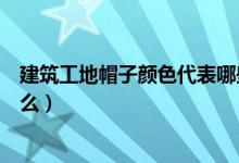 建筑工地帽子顏色代表哪些職位（建筑工地帽子顏色代表什么）