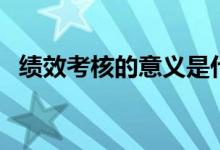 績效考核的意義是什么（績效考核的意義）