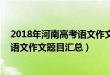 2018年河南高考語(yǔ)文作文題目（2013-2018河南歷年高考語(yǔ)文作文題目匯總）