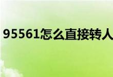 95561怎么直接轉(zhuǎn)人工（95561怎么轉(zhuǎn)人工）