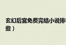 玄幻后宮免費完結(jié)小說排行榜（后宮類玄幻小說完結(jié)的有哪些）