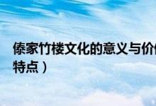 傣家竹樓文化的意義與價(jià)值（客家民居和傣家竹樓各有什么特點(diǎn)）