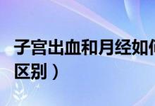 子宮出血和月經(jīng)如何區(qū)別（子宮出血和月經(jīng)的區(qū)別）