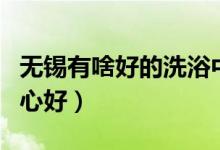 無錫有啥好的洗浴中心（無錫新區(qū)哪個洗浴中心好）