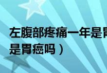 左腹部疼痛一年是胃癌嗎（左上腹部隱痛一年是胃癌嗎）