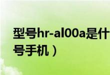 型號(hào)hr-al00a是什么手機(jī)（hryal00a什么型號(hào)手機(jī)）