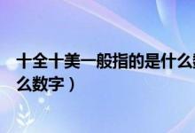 十全十美一般指的是什么數(shù)字（關(guān)于十全十美一般指的是什么數(shù)字）