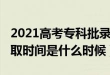 2021高考專科批錄取時(shí)間（2021高考?？其浫r(shí)間是什么時(shí)候）