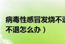 病毒性感冒發(fā)燒不退怎么辦（病毒性感冒發(fā)燒不退怎么辦）