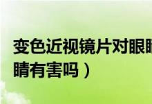 變色近視鏡片對眼睛有傷害嗎（變色鏡片對眼睛有害嗎）