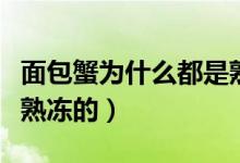 面包蟹為什么都是熟凍的（面包蟹為什么都是熟凍的）