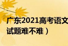 廣東2021高考語文難度（2022廣東高考語文試題難不難）