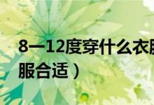 8一12度穿什么衣服合適（8~12度穿什么衣服合適）