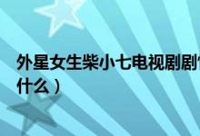 外星女生柴小七電視劇劇情（外星女生柴小七電視劇劇情是什么）