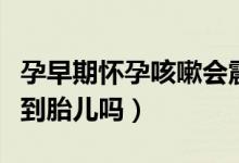 孕早期懷孕咳嗽會震到胎兒嗎（懷孕咳嗽會震到胎兒嗎）