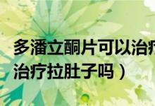 多潘立酮片可以治療拉肚子嗎（多潘立酮可以治療拉肚子嗎）