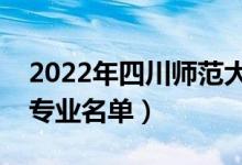 2022年四川師范大學(xué)有哪些專業(yè)（國(guó)家特色專業(yè)名單）