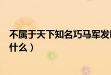 不屬于天下知名巧馬軍發(fā)明的事（天下知名巧馬軍發(fā)明的是什么）