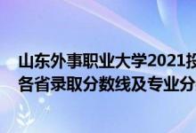 山東外事職業(yè)大學(xué)2021投檔線（山東外事職業(yè)大學(xué)2021年各省錄取分?jǐn)?shù)線及專業(yè)分?jǐn)?shù)線）