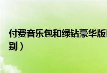 付費(fèi)音樂包和綠鉆豪華版區(qū)別（付費(fèi)音樂包和綠鉆豪華版區(qū)別）