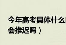 今年高考具體什么時間（2020年的高考時間會推遲嗎）