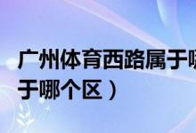 廣州體育西路屬于哪里街道（廣州體育西路屬于哪個區(qū)）