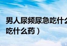 男人尿頻尿急吃什么藥可治療（男人尿頻尿急吃什么藥）