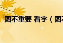 圖不重要 看字（圖不重要看字是什么意思）