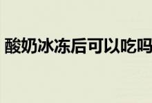 酸奶冰凍后可以吃嗎（酸奶冰凍后可以吃嗎）